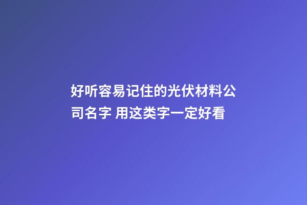 好听容易记住的光伏材料公司名字 用这类字一定好看-第1张-公司起名-玄机派